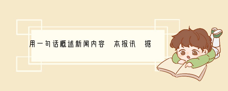 用一句话概述新闻内容 本报讯 据中国之声《新闻纵横》报道,今天(2011年8月